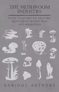 The Mushroom Industry - With Chapters on History, Methods of Production and Marketing - Various