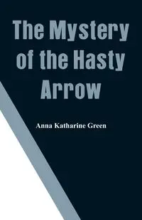 The Mystery of the Hasty Arrow - Anna Katharine Green