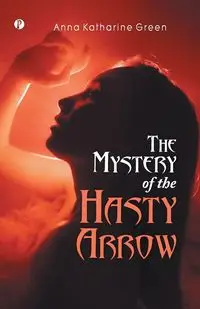 The Mystery of the Hasty Arrow - Anna Katharine Green