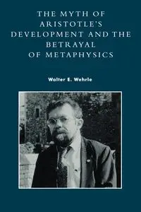 The Myth of Aristotle's Development and the Betrayal of Metaphysics - Walter E. Wehrle