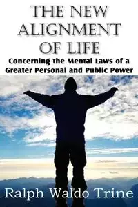 The New Alignment of Life, Concerning the Mental Laws of a Greater Personal and Public Power - Ralph Waldo Trine