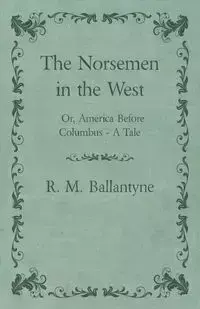 The Norsemen in the West; Or, America Before Columbus - A Tale - Robert Michael Ballantyne