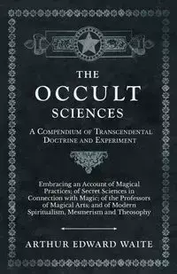 The Occult Sciences - A Compendium of Transcendental Doctrine and Experiment - Arthur Edward Waite