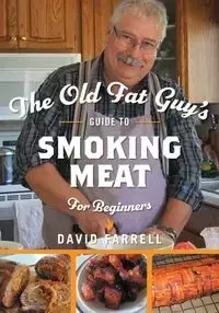 The Old Fat Guy's Guide to Smoking Meat for Beginners - David Farrell