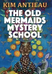 The Old Mermaids Mystery School - Kim Antieau