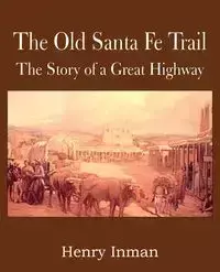 The Old Santa Fe Trail, the Story of a Great Highway - Henry Inman