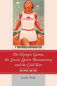 The Olympic Games, the Soviet Sports Bureaucracy, and the Cold War - Jenifer Parks