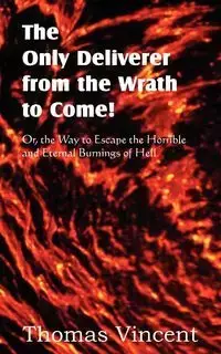 The Only Deliverer from the Wrath to Come! Or, the Way to Escape the Horrible and Eternal Burnings of Hell - Vincent Thomas