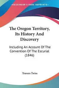 The Oregon Territory, Its History And Discovery - Twiss Travers