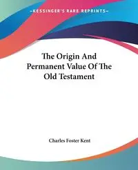 The Origin And Permanent Value Of The Old Testament - Kent Charles Foster