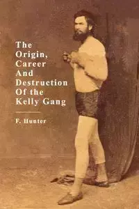 The Origin, Career and Destruction of the Kelly Gang - Hunter F