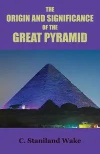 The Origin and Significance of the Great Pyramid - Wake C. Staniland