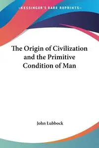 The Origin of Civilization and the Primitive Condition of Man - John Lubbock