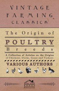 The Origin of Poultry Breeds - A Collection of Articles on the Origins of Chickens, Ducks, Geese and Turkeys - Various