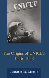 The Origins of UNICEF, 1946-1953 - Morris Jennifer M.