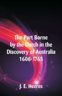 The Part Borne by the Dutch in the Discovery of Australia 1606-1765 - Heeres J. E.