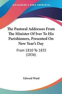 The Pastoral Addresses From The Minister Of Iver To His Parishioners, Presented On New Year's Day - Ward Edward