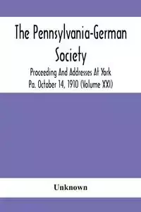 The Pennsylvania-German Society Proceeding And Addresses At York Pa. October 14, 1910 (Volume Xxi) - Unknown