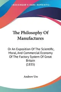 The Philosophy Of Manufactures - Andrew Ure