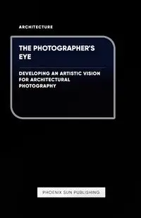 The Photographer's Eye - Developing an Artistic Vision for Architectural Photography - Publishing PS