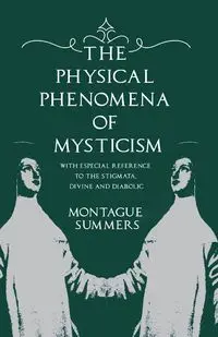 The Physical Phenomena of Mysticism - With Especial Reference to the Stigmata, Divine and Diabolic - Summers Montague