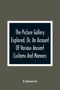 The Picture Gallery Explored, Or, An Account Of Various Ancient Customs And Manners - Unknown