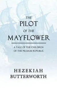 The Pilot of the Mayflower; a Tale of the Children of the Pilgrim Republic - Butterworth Hezekiah