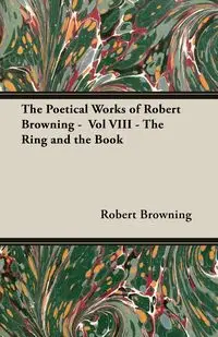 The Poetical Works of Robert Browning -  Vol VIII - The Ring and the Book - Robert Browning