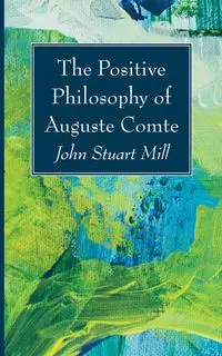 The Positive Philosophy of Auguste Comte - John Stuart Mill