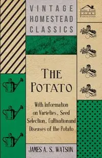 The Potato - With Information on Varieties, Seed Selection, Cultivation and Diseases of the Potato - James A. Watson S.