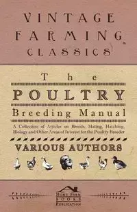 The Poultry Breeding Manual - A Collection of Articles on Breeds, Mating, Hatching, Biology and Other Areas of Interest for the Poultry Breeder - Various