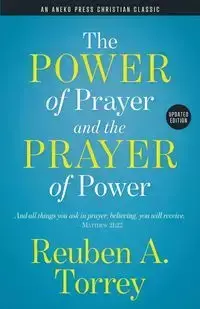 The Power of Prayer and the Prayer of Power - Reuben A. Torrey