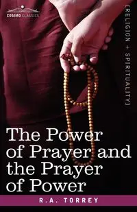 The Power of Prayer and the Prayer of Power - Torrey R. a.