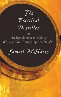 The Practical Distiller, or an Introduction to Making Whiskey, Gin, Brandy, Spirits, &C. &C. - Samuel McHarry