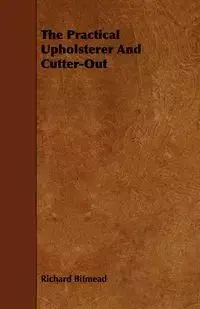 The Practical Upholsterer And Cutter-Out - Richard Bitmead