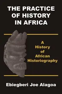 The Practice of History in Africa. A History of African Historiography - Joe Alagoa Ebiegberi