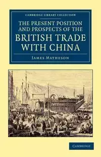 The Present Position and Prospects of the British Trade with China - James Matheson