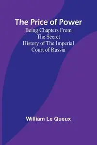 The Price of Power; Being Chapters from the Secret History of the Imperial Court of Russia - Le William Queux