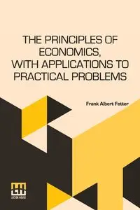 The Principles Of Economics, With Applications To Practical Problems - Frank Albert Fetter