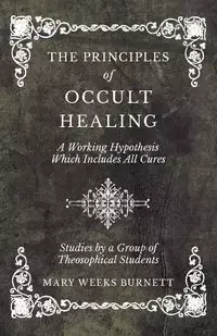 The Principles of Occult Healing - A Working Hypothesis Which Includes All Cures - Studies by a Group of Theosophical Students - Mary Burnett