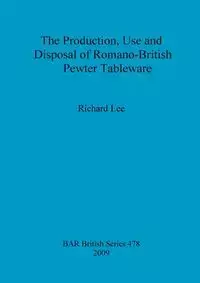 The Production, Use and Disposal of Romano-British Pewter Tableware - Lee Richard