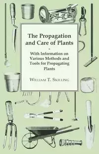 The Propagation and Care of Plants - With Information on Various Methods and Tools for Propagating Plants - William T. Skilling