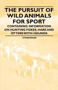 The Pursuit of Wild Animals for Sport - Containing Information on Hunting Foxes, Hare and Otters with Hounds - Stonehenge