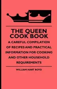 The Queen Cook Book - A Careful Compilation of Recipes and Practical Information for Cooking and Other Household Requirements - Boyd William Hart