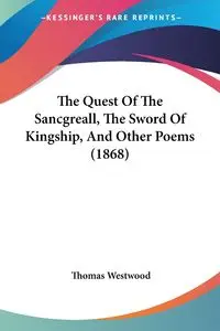 The Quest Of The Sancgreall, The Sword Of Kingship, And Other Poems (1868) - Thomas Westwood