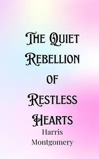 The Quiet Rebellion of Restless Hearts - Harris Montgomery