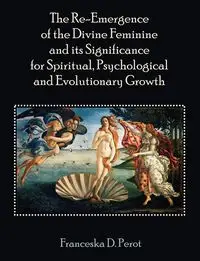 The Re-Emergence of the Divine Feminine and its Significance for Spiritual, Psychological and Evolutionary Growth - Perot Franceska