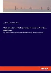 The Real History of the Rosicrucians Founded on Their Own Manifestoes - Arthur Edward Waite