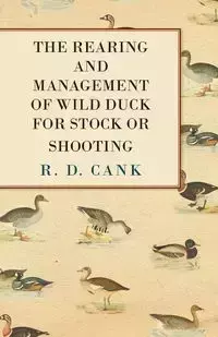 The Rearing and Management of Wild Duck for Stock or Shooting - Cank R. D.