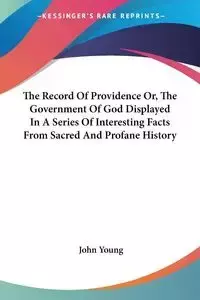 The Record Of Providence Or, The Government Of God Displayed In A Series Of Interesting Facts From Sacred And Profane History - Young John